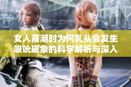 女人高潮时为何乳头会发生吸吮现象的科学解析与深入探讨