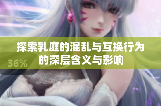 探索乳庭的混乱与互换行为的深层含义与影响