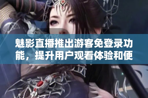 魅影直播推出游客免登录功能，提升用户观看体验和便利性