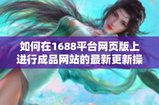如何在1688平台网页版上进行成品网站的最新更新操作指南