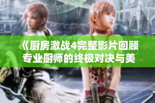 《厨房激战4完整影片回顾 专业厨师的终极对决与美食冒险》