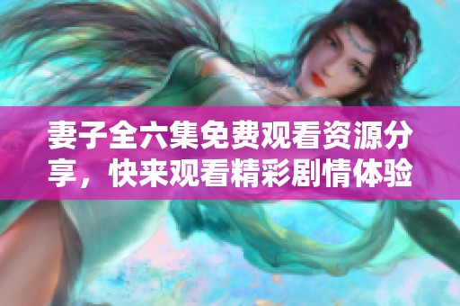 妻子全六集免费观看资源分享，快来观看精彩剧情体验吧