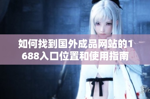 如何找到国外成品网站的1688入口位置和使用指南