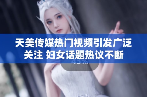 天美传媒热门视频引发广泛关注 妇女话题热议不断