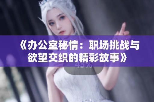 《办公室秘情：职场挑战与欲望交织的精彩故事》