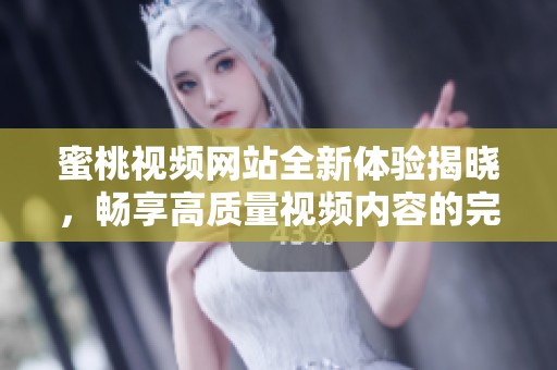 蜜桃视频网站全新体验揭晓，畅享高质量视频内容的完美选择