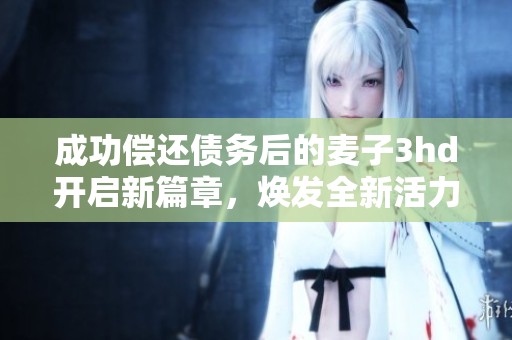 成功偿还债务后的麦子3hd开启新篇章，焕发全新活力