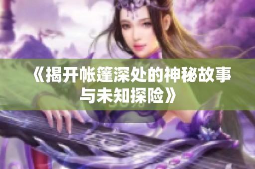 《揭开帐篷深处的神秘故事与未知探险》