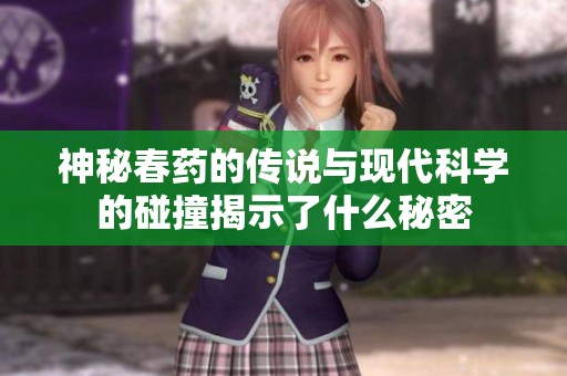 神秘春药的传说与现代科学的碰撞揭示了什么秘密