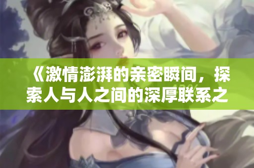 《激情澎湃的亲密瞬间，探索人与人之间的深厚联系之旅》