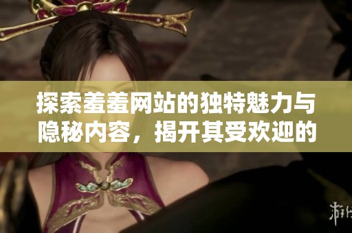 探索羞羞网站的独特魅力与隐秘内容，揭开其受欢迎的原因