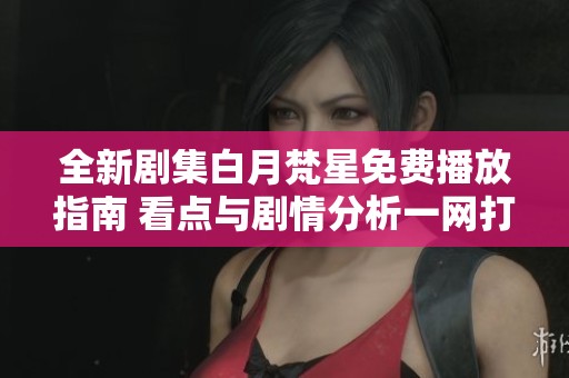 全新剧集白月梵星免费播放指南 看点与剧情分析一网打尽