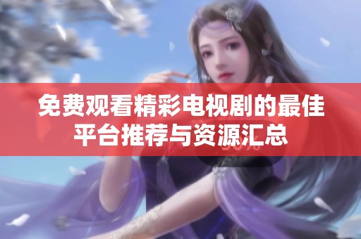 免费观看精彩电视剧的最佳平台推荐与资源汇总