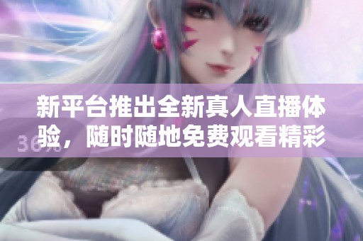 新平台推出全新真人直播体验，随时随地免费观看精彩大片