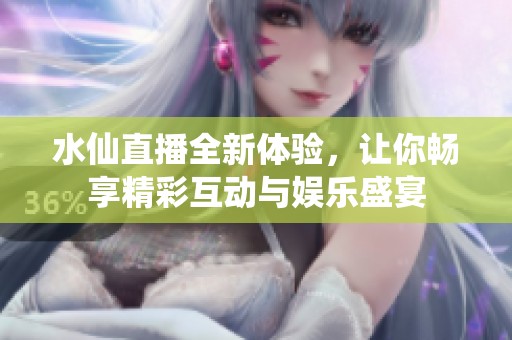 水仙直播全新体验，让你畅享精彩互动与娱乐盛宴