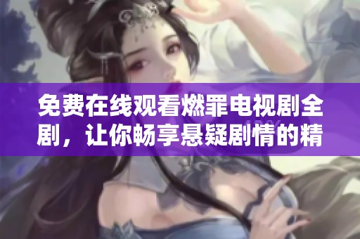 免费在线观看燃罪电视剧全剧，让你畅享悬疑剧情的精彩体验