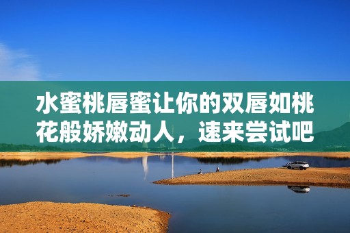 水蜜桃唇蜜让你的双唇如桃花般娇嫩动人，速来尝试吧