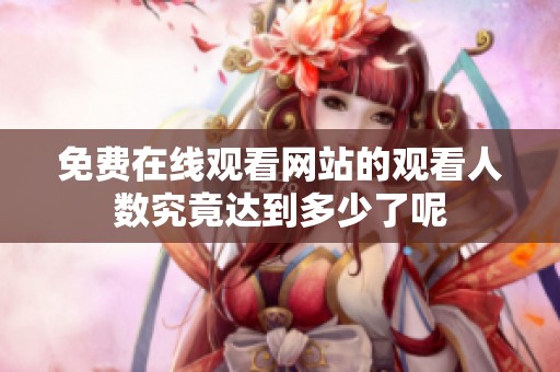 免费在线观看网站的观看人数究竟达到多少了呢