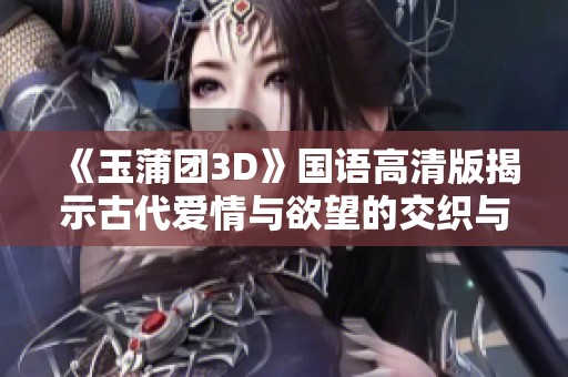 《玉蒲团3D》国语高清版揭示古代爱情与欲望的交织与困扰