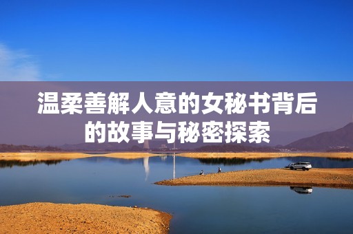温柔善解人意的女秘书背后的故事与秘密探索