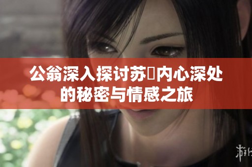 公翁深入探讨苏玥内心深处的秘密与情感之旅