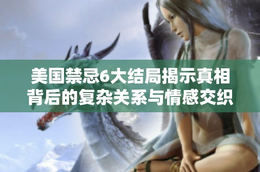 美国禁忌6大结局揭示真相背后的复杂关系与情感交织