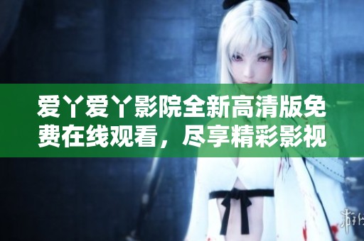 爱丫爱丫影院全新高清版免费在线观看，尽享精彩影视时刻