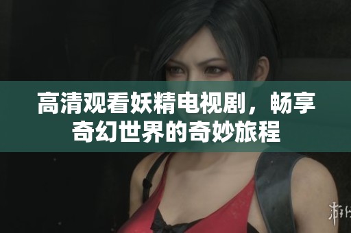 高清观看妖精电视剧，畅享奇幻世界的奇妙旅程