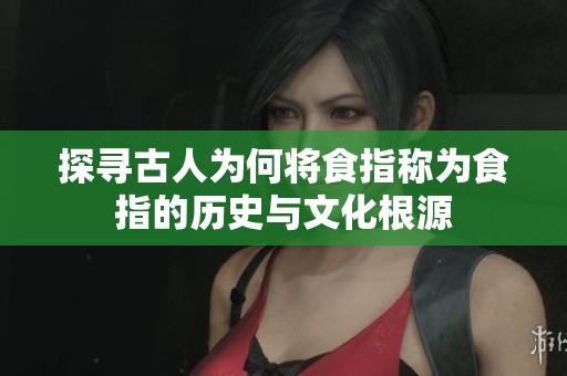 探寻古人为何将食指称为食指的历史与文化根源