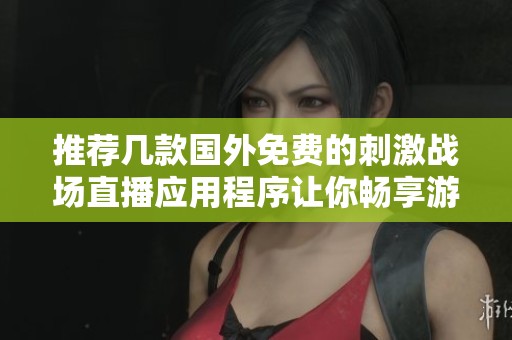 推荐几款国外免费的刺激战场直播应用程序让你畅享游戏乐趣