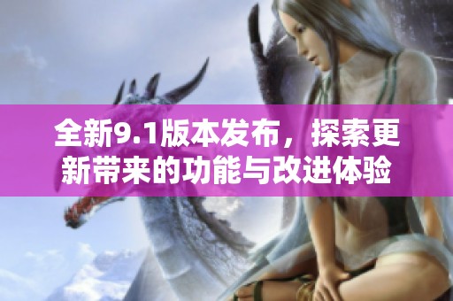 全新9.1版本发布，探索更新带来的功能与改进体验