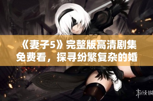 《妻子5》完整版高清剧集免费看，探寻纷繁复杂的婚姻与爱情关系