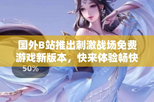 国外B站推出刺激战场免费游戏新版本，快来体验畅快决战吧