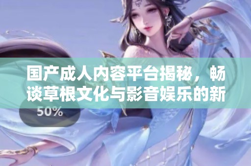 国产成人内容平台揭秘，畅谈草根文化与影音娱乐的新趋势