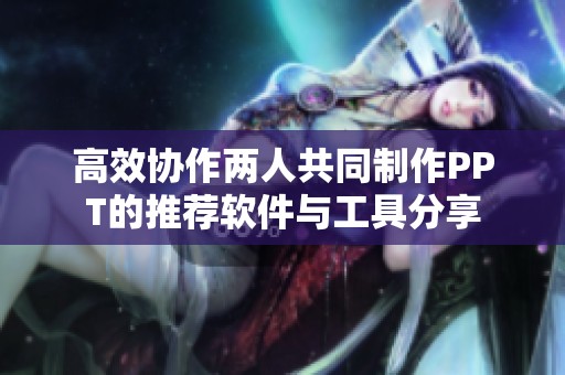高效协作两人共同制作PPT的推荐软件与工具分享