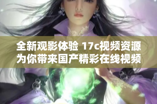 全新观影体验 17c视频资源为你带来国产精彩在线视频欣赏