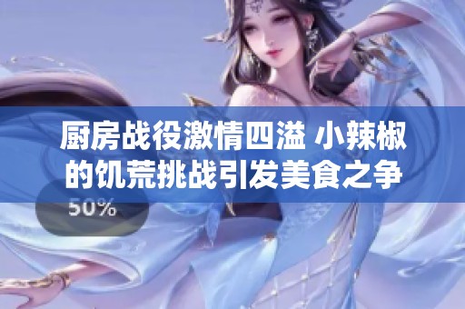 厨房战役激情四溢 小辣椒的饥荒挑战引发美食之争