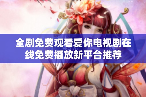 全剧免费观看爱你电视剧在线免费播放新平台推荐
