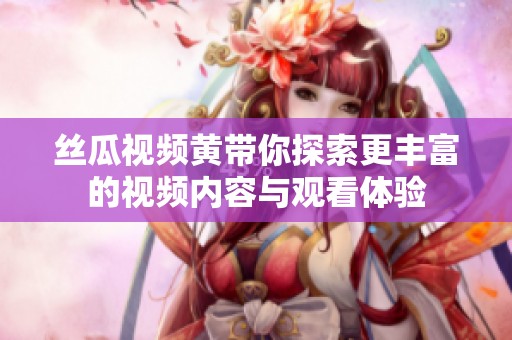 丝瓜视频黄带你探索更丰富的视频内容与观看体验