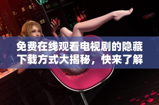 免费在线观看电视剧的隐藏下载方式大揭秘，快来了解吧