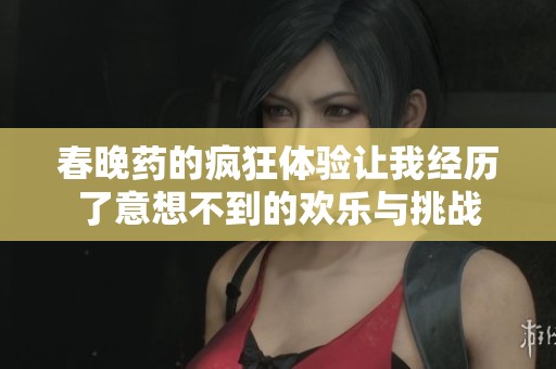春晚药的疯狂体验让我经历了意想不到的欢乐与挑战