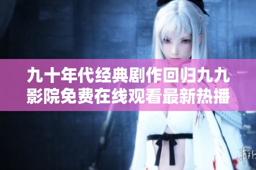 九十年代经典剧作回归九九影院免费在线观看最新热播剧集