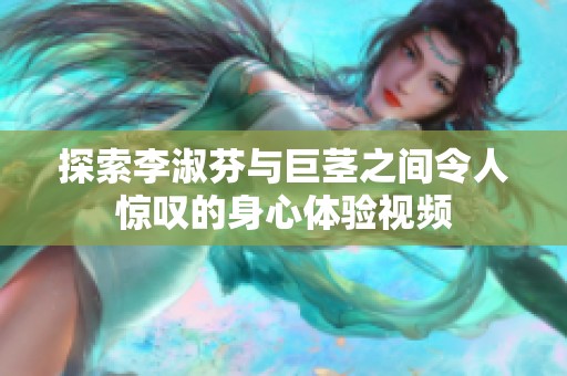 探索李淑芬与巨茎之间令人惊叹的身心体验视频