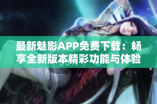 最新魅影APP免费下载：畅享全新版本精彩功能与体验