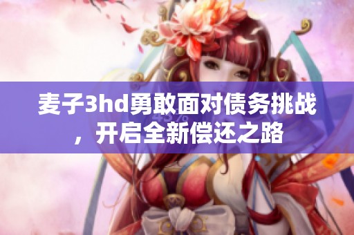 麦子3hd勇敢面对债务挑战，开启全新偿还之路