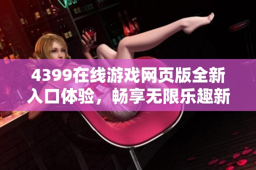 4399在线游戏网页版全新入口体验，畅享无限乐趣新天地