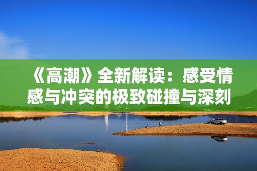 《高潮》全新解读：感受情感与冲突的极致碰撞与深刻探讨