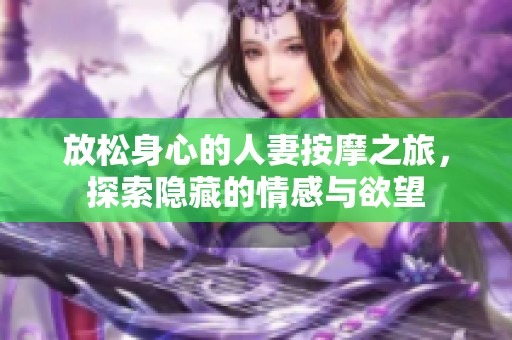 放松身心的人妻按摩之旅，探索隐藏的情感与欲望