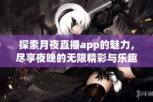 探索月夜直播app的魅力，尽享夜晚的无限精彩与乐趣