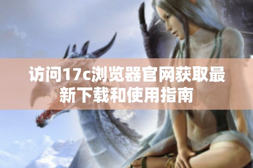 访问17c浏览器官网获取最新下载和使用指南
